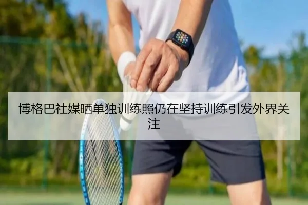 博格巴社媒晒单独训练照仍在坚持训练引发外界关注